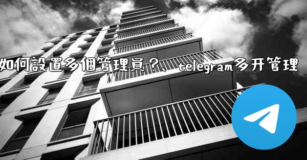 Telegram頻道如何設置多個管理員？、telegram多开管理