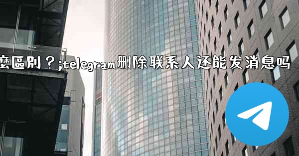 <b>Telegram「為所有人刪除」和「為自己刪除」有什麼區別？;telegram删除联系人还能发消息吗</b>