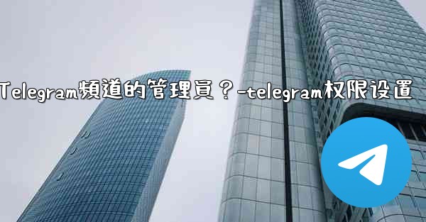 如何管理Telegram頻道的管理員？-telegram权限设置