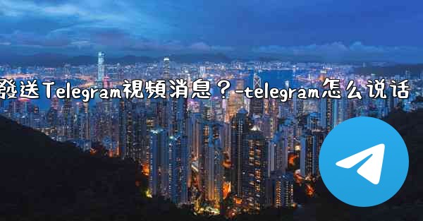 如何錄製和發送Telegram視頻消息？-telegram怎么说话