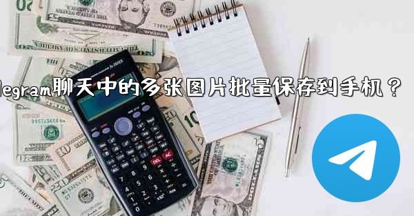 如何將Telegram聊天中的多張圖片批量保存到手機？,如何将telegram聊天中的多张图片批量保存到手机？