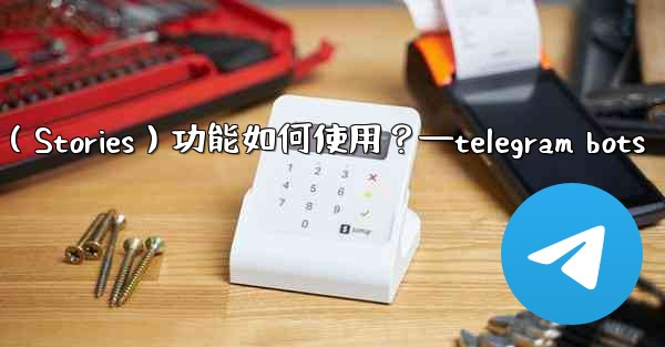 Telegram的「故事」（Stories）功能如何使用？—telegram bots