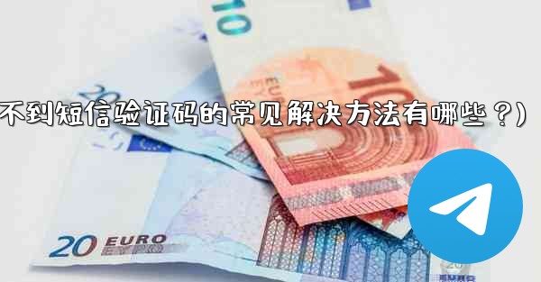 Telegram收不到短信驗證碼的常見解決方法有哪些？(telegram收不到短信验证码的常见解决方法有哪些？)