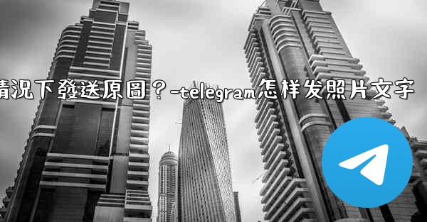 Telegram如何在不壓縮的情況下發送原圖？-telegram怎样发照片文字