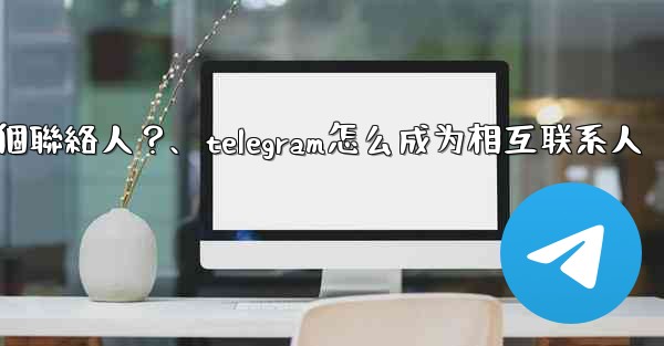 如何分享Telegram一個聯絡人？、telegram怎么成为相互联系人