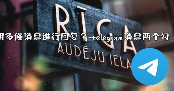 Telegram如何引用多條消息進行回复？-telegram消息两个勾