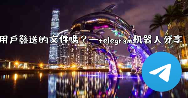 Telegram機器人可以識別用戶發送的文件嗎？—telegram机器人分享