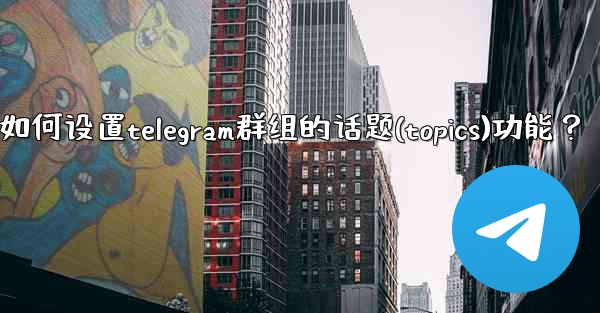 如何設置Telegram群組的話題（Topics）功能？_如何设置telegram群组的话题(topics)功能？