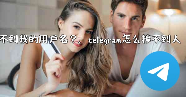 為什麼我的Telegram朋友搜不到我的用戶名？、telegram怎么搜不到人