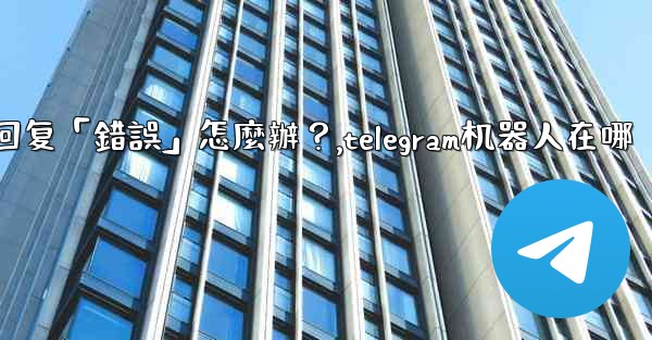 Telegram機器人沒有反應或回复「錯誤」怎麼辦？,telegram机器人在哪