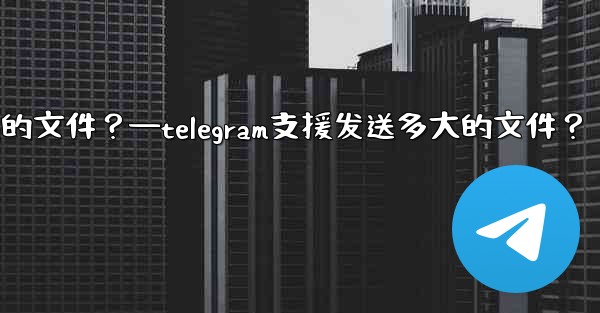 <b>Telegram支援發送多大的文件？—telegram支援发送多大的文件？</b>