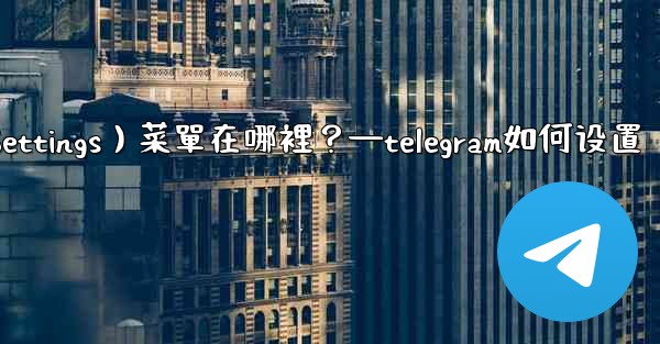 Telegram設置（Settings）菜單在哪裡？—telegram如何设置