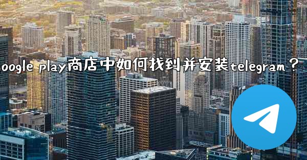 在Google Play商店中如何找到並安裝Telegram？、在google play商店中如何找到并安装telegr