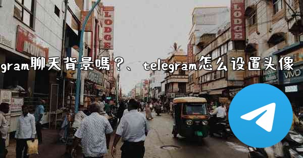 <b>我可以使用自己的圖片作為Telegram聊天背景嗎？、telegram怎么设置头像</b>