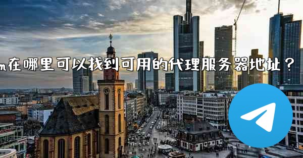 Telegram在哪裡可以找到可用的代理服務器地址？;telegram在哪里可以找到可用的代理服务器地址？