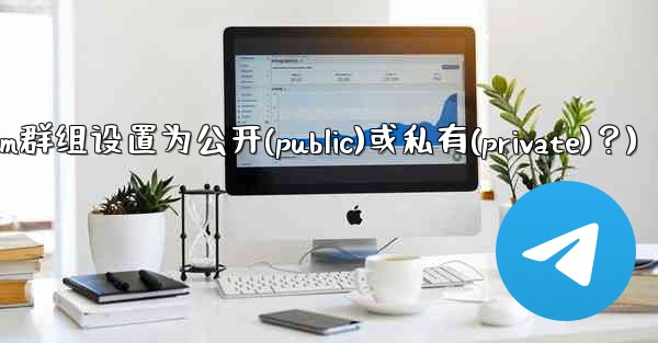如何將Telegram群組設置為公開（Public）或私有（Private）？(如何将telegram群组设置为公开(p