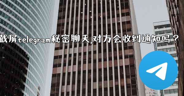 <b>截屏Telegram秘密聊天，對方會收到通知嗎？-截屏telegram秘密聊天,对方会收到通知吗？</b>