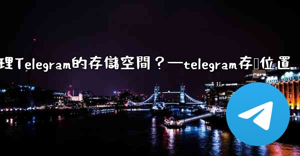 <b>如何管理Telegram的存儲空間？—telegram存储位置</b>