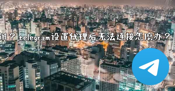 Telegram設置代理後無法連接怎麼辦？,telegram设置代理后无法连接怎麼办？