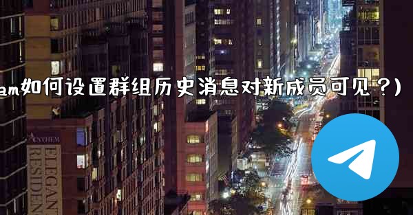 Telegram如何設置群組歷史消息對新成員可見？(telegram如何设置群组历史消息对新成员可见？)