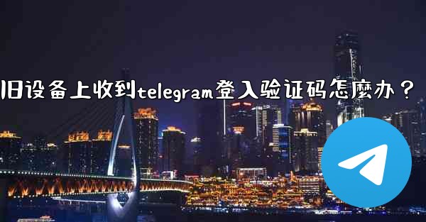 我無法在舊設備上收到Telegram登入驗證碼怎麼辦？-我无法在旧设备上收到telegram登入验证码怎麼办？