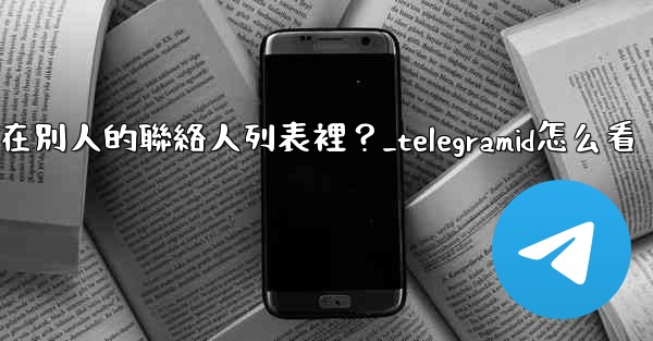 Telegram如何知道我是否在別人的聯絡人列表裡？_telegramid怎么看