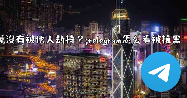 如何確認我的Telegram帳號沒有被他人劫持？;telegram怎么看被拉黑