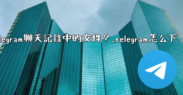 如何選擇性地下載Telegram聊天記錄中的文件？_telegram怎么下