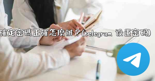 Telegram輸入兩步驗證密碼後提示錯誤，但我確定密碼正確怎麼辦？(telegram 设置密码)