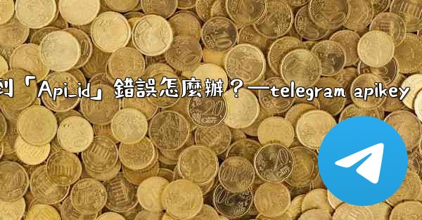 Telegram登入時遇到「Api_id」錯誤怎麼辦？—telegram apikey