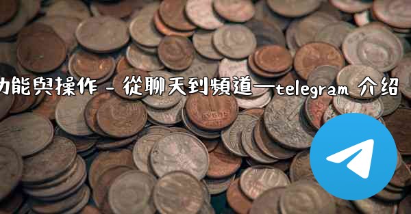 <b>Telegram第五部分：核心功能與操作 - 從聊天到頻道—telegram 介绍</b>