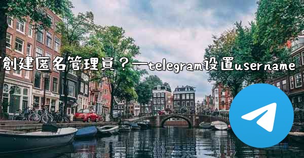 Telegram如何創建匿名管理員？—telegram设置username