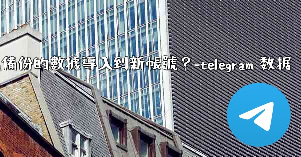 如何將Telegram備份的數據導入到新帳號？-telegram 数据