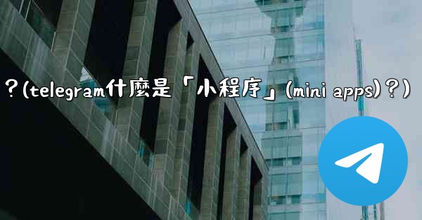 Telegram什麼是「小程序」（Mini Apps）？(telegram什麼是「小程序」(mini apps)？)