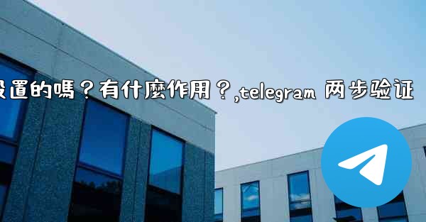 Telegram兩步驗證是必須設置的嗎？有什麼作用？,telegram 两步验证