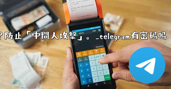 Telegram如何驗證秘密聊方的加密密鑰？防止「中間人攻擊」。_telegram有密码吗