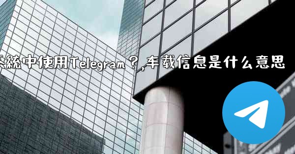 如何在汽車的信息娛樂系統中使用Telegram？,车载信息是什么意思