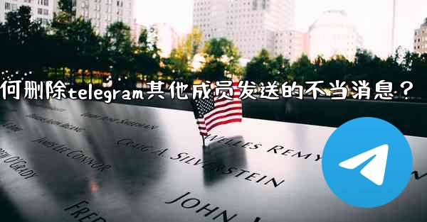 如何刪除Telegram其他成員發送的不當消息？_如何删除telegram其他成员发送的不当消息？