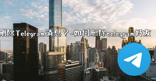 如何批量刪除Telegram消息？-如何删除telegram好友