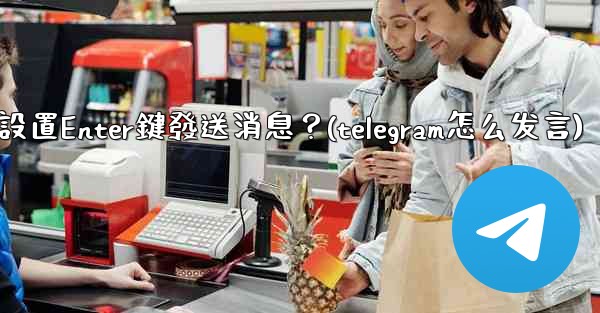 Telegram如何設置Enter鍵發送消息？(telegram怎么发言)