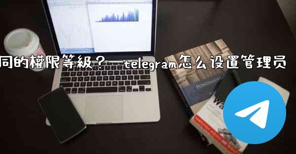 如何為Telegram頻道管理員設置不同的權限等級？—telegram怎么设置管理员