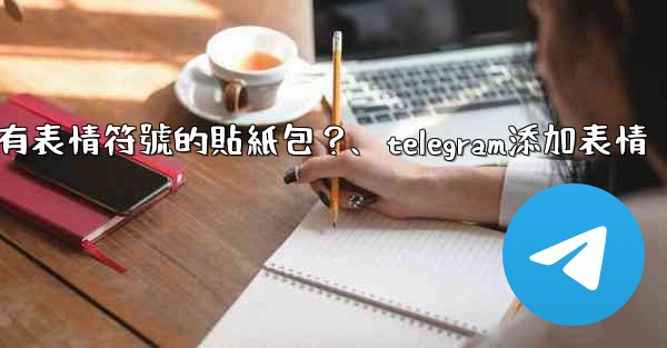 Telegram如何創建帶有表情符號的貼紙包？、telegram添加表情