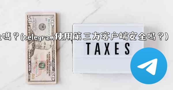 Telegram使用第三方客戶端安全嗎？(telegram使用第三方客户端安全吗？)