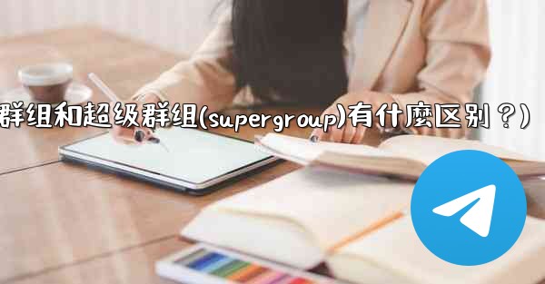 Telegram群組和超級群組（Supergroup）有什麼區別？(telegram群组和超级群组(supergroup