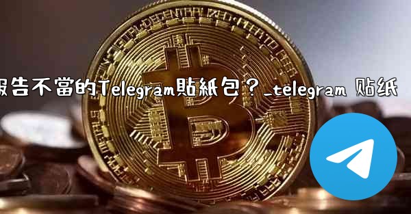 如何報告不當的Telegram貼紙包？_telegram 贴纸