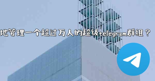 <b>如何有效地管理一個超過萬人的超級Telegram群組？;如何有效地管理一个超过万人的超级telegram群组？</b>