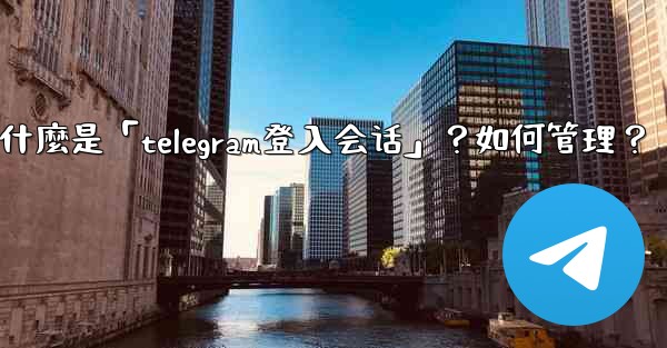 什麼是「Telegram登入會話」？如何管理？,什麼是「telegram登入会话」？如何管理？