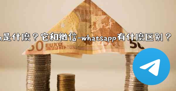 Telegram是什麼？它和微信-WhatsApp有什麼區別？-telegram是什麼？它和微信-whatsapp有什麼