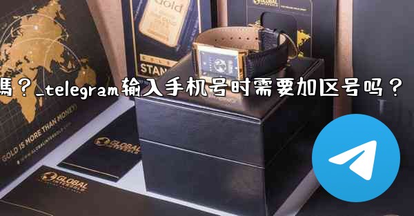 Telegram輸入手機號時需要加區號嗎？_telegram输入手机号时需要加区号吗？