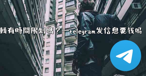Telegram消息編輯有時間限制嗎？—telegram发信息要钱吗